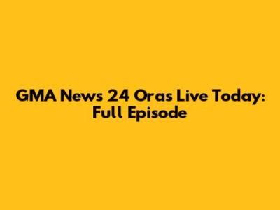 GMA News 24 Oras Live Today: Full Episode