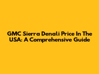 GMC Sierra Denali Price In The USA: A Comprehensive Guide