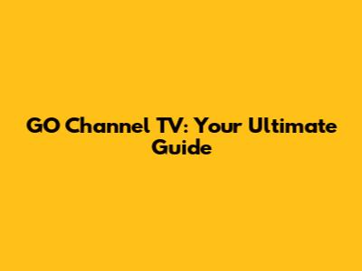 GO Channel TV: Your Ultimate Guide