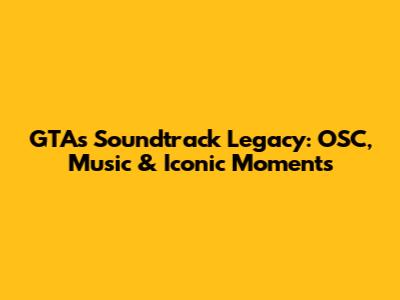 GTA's Soundtrack Legacy: OSC, Music & Iconic Moments