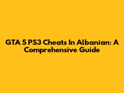 GTA 5 PS3 Cheats In Albanian: A Comprehensive Guide