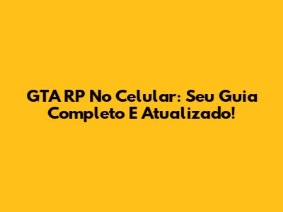 GTA RP No Celular: Seu Guia Completo E Atualizado!