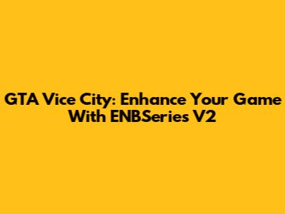 GTA Vice City: Enhance Your Game With ENBSeries V2