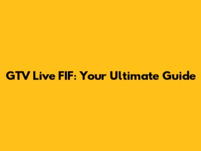 GTV Live FIF: Your Ultimate Guide