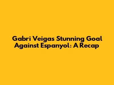 Gabri Veiga's Stunning Goal Against Espanyol: A Recap