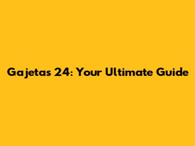 Gajetas 24: Your Ultimate Guide
