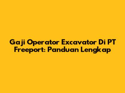 Gaji Operator Excavator Di PT Freeport: Panduan Lengkap