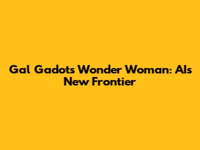 Gal Gadot's Wonder Woman: AI's New Frontier