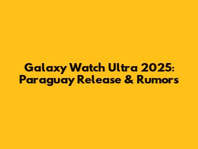 Galaxy Watch Ultra 2025: Paraguay Release & Rumors