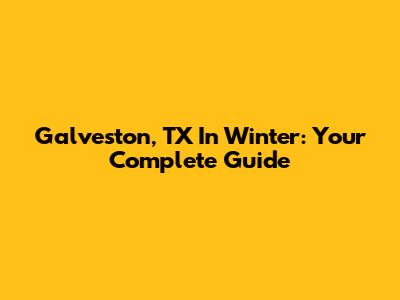 Galveston, TX In Winter: Your Complete Guide