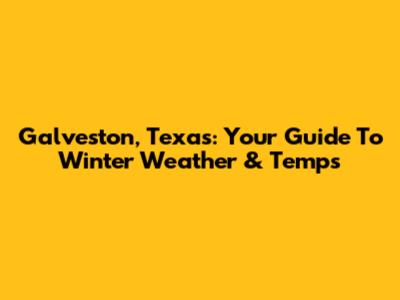 Galveston, Texas: Your Guide To Winter Weather & Temps