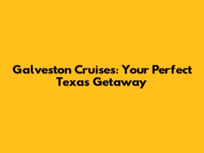 Galveston Cruises: Your Perfect Texas Getaway