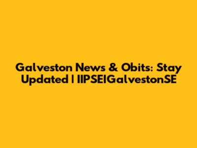 Galveston News & Obits: Stay Updated | IIPSEIGalvestonSE
