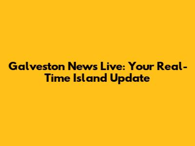 Galveston News Live: Your Real-Time Island Update