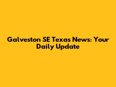 Galveston SE Texas News: Your Daily Update