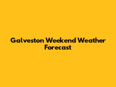 Galveston Weekend Weather Forecast