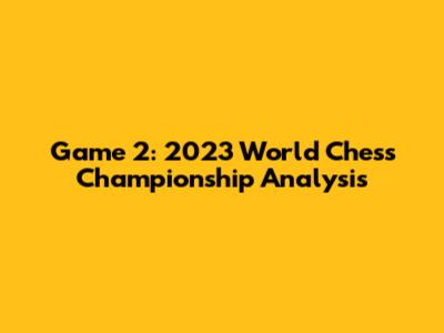 Game 2: 2023 World Chess Championship Analysis