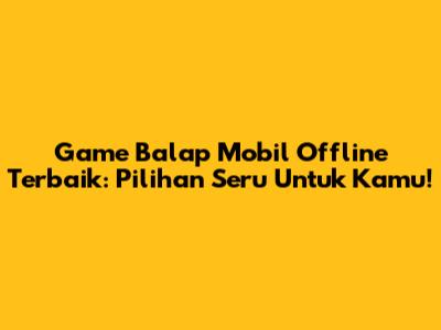 Game Balap Mobil Offline Terbaik: Pilihan Seru Untuk Kamu!