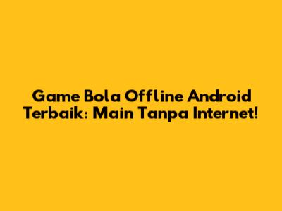 Game Bola Offline Android Terbaik: Main Tanpa Internet!