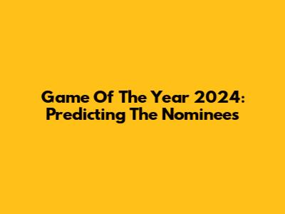 Game Of The Year 2024: Predicting The Nominees