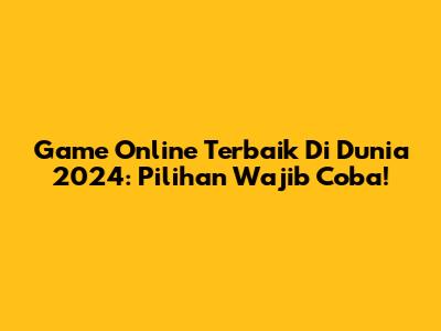 Game Online Terbaik Di Dunia 2024: Pilihan Wajib Coba!