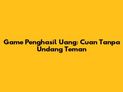 Game Penghasil Uang: Cuan Tanpa Undang Teman