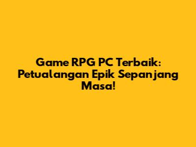 Game RPG PC Terbaik: Petualangan Epik Sepanjang Masa!