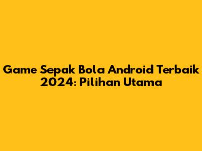 Game Sepak Bola Android Terbaik 2024: Pilihan Utama