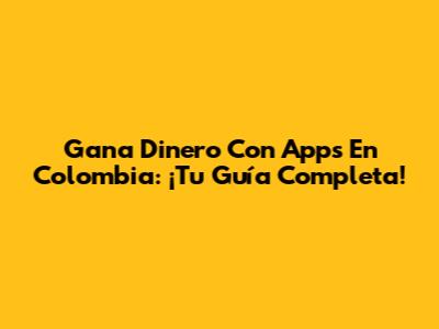 Gana Dinero Con Apps En Colombia: ¡Tu Guía Completa!