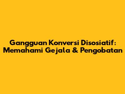 Gangguan Konversi Disosiatif: Memahami Gejala & Pengobatan