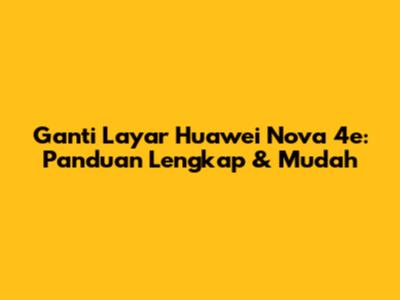 Ganti Layar Huawei Nova 4e: Panduan Lengkap & Mudah