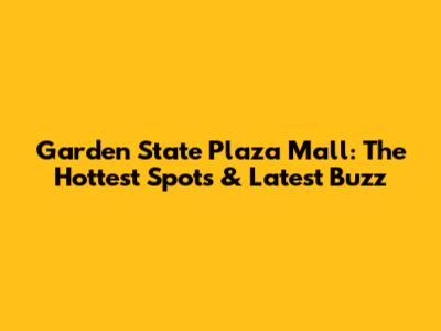 Garden State Plaza Mall: The Hottest Spots & Latest Buzz
