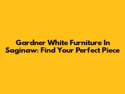 Gardner White Furniture In Saginaw: Find Your Perfect Piece