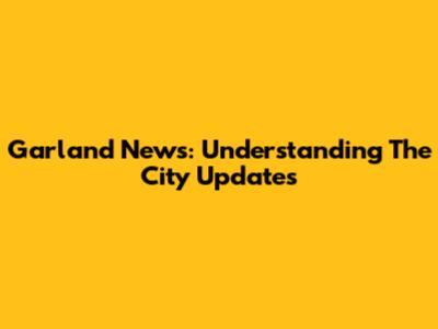 Garland News: Understanding The City Updates