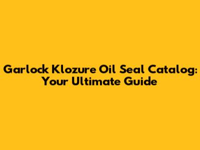 Garlock Klozure Oil Seal Catalog: Your Ultimate Guide