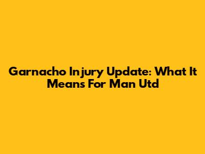 Garnacho Injury Update: What It Means For Man Utd