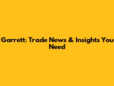 Garrett: Trade News & Insights You Need
