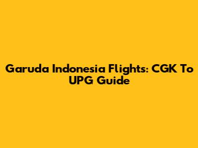 Garuda Indonesia Flights: CGK To UPG Guide