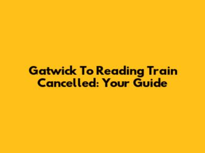 Gatwick To Reading Train Cancelled: Your Guide