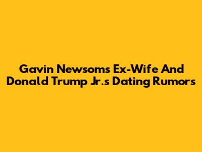 Gavin Newsom's Ex-Wife And Donald Trump Jr.'s Dating Rumors