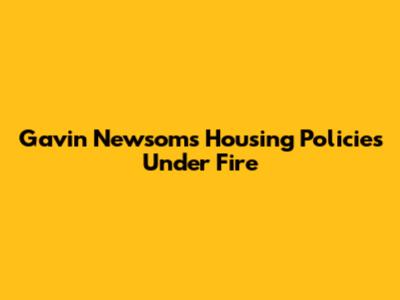 Gavin Newsom's Housing Policies Under Fire