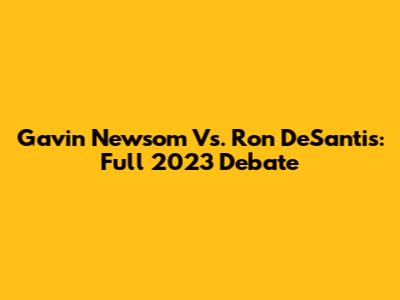 Gavin Newsom Vs. Ron DeSantis: Full 2023 Debate