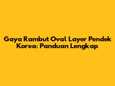 Gaya Rambut Oval Layer Pendek Korea: Panduan Lengkap