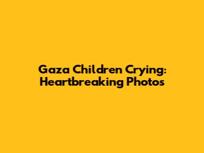 Gaza Children Crying: Heartbreaking Photos