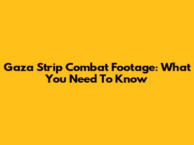 Gaza Strip Combat Footage: What You Need To Know