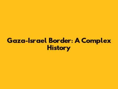 Gaza-Israel Border: A Complex History