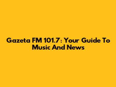 Gazeta FM 101.7: Your Guide To Music And News