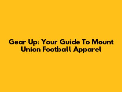 Gear Up: Your Guide To Mount Union Football Apparel