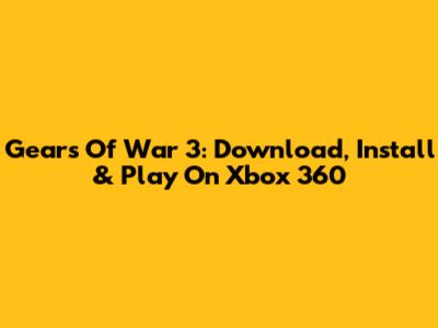 Gears Of War 3: Download, Install & Play On Xbox 360