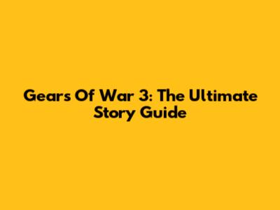 Gears Of War 3: The Ultimate Story Guide